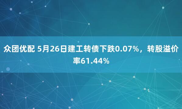 众团优配 5月26日建工转债下跌0.07%，转股溢价率61.44%