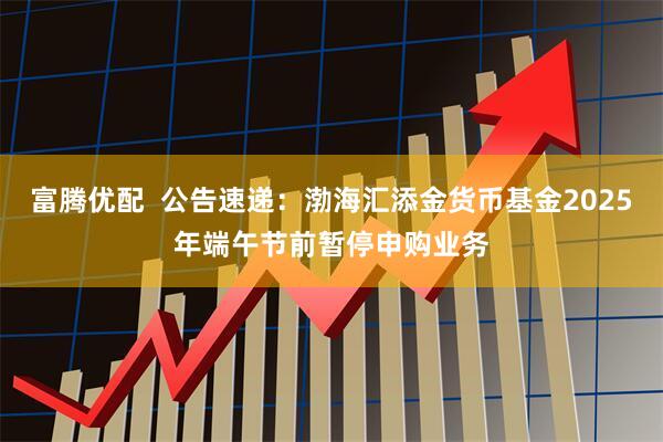 富腾优配  公告速递：渤海汇添金货币基金2025年端午节前暂停申购业务