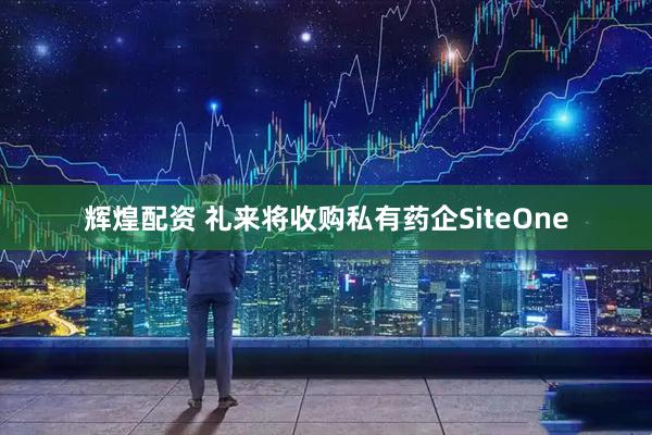 辉煌配资 礼来将收购私有药企SiteOne