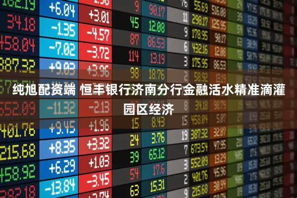 纯旭配资端 恒丰银行济南分行金融活水精准滴灌园区经济