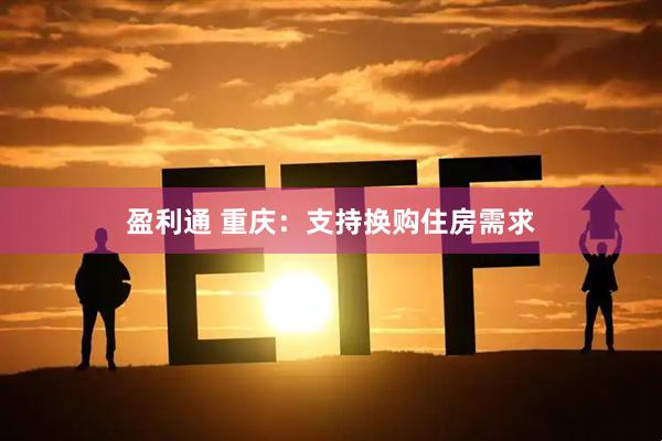 盈利通 重庆：支持换购住房需求