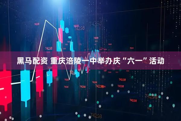 黑马配资 重庆涪陵一中举办庆“六一”活动