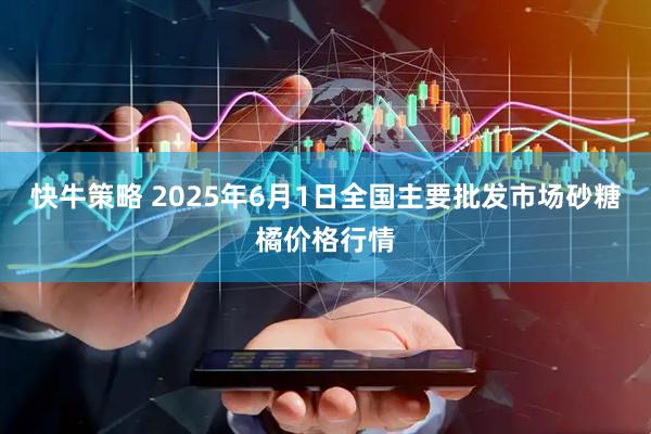 快牛策略 2025年6月1日全国主要批发市场砂糖橘价格行情