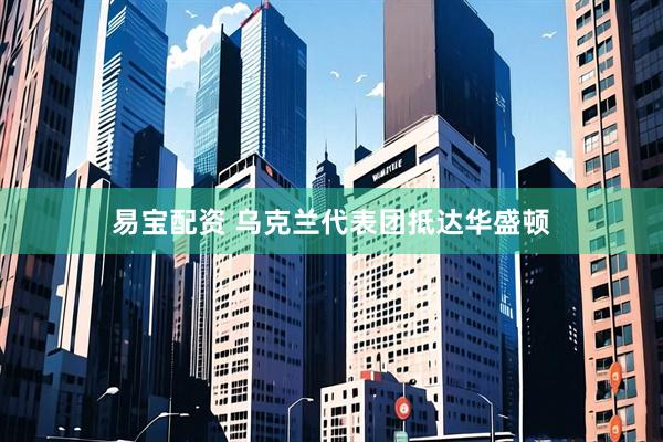 易宝配资 乌克兰代表团抵达华盛顿