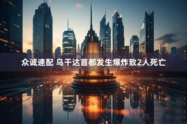 众诚速配 乌干达首都发生爆炸致2人死亡