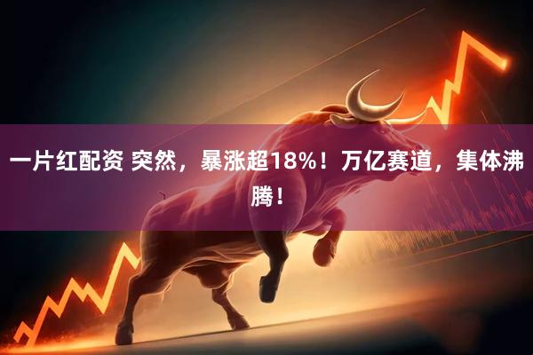 一片红配资 突然，暴涨超18%！万亿赛道，集体沸腾！