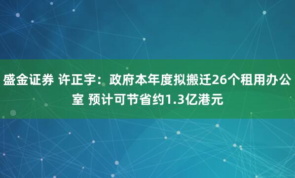 盛金证券 许正宇：政府本年度拟搬迁26个租用办公室 预计可节省约1.3亿港元