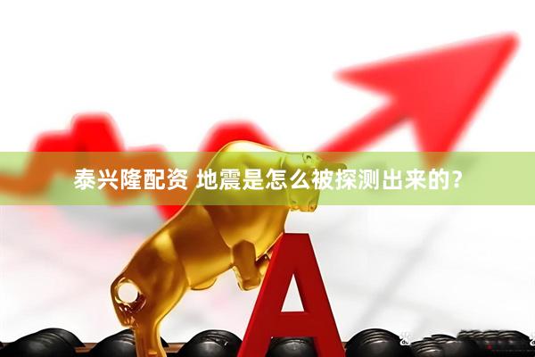 泰兴隆配资 地震是怎么被探测出来的？