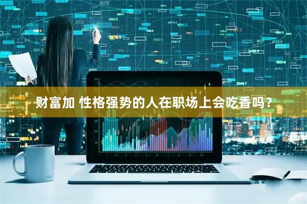 财富加 性格强势的人在职场上会吃香吗？