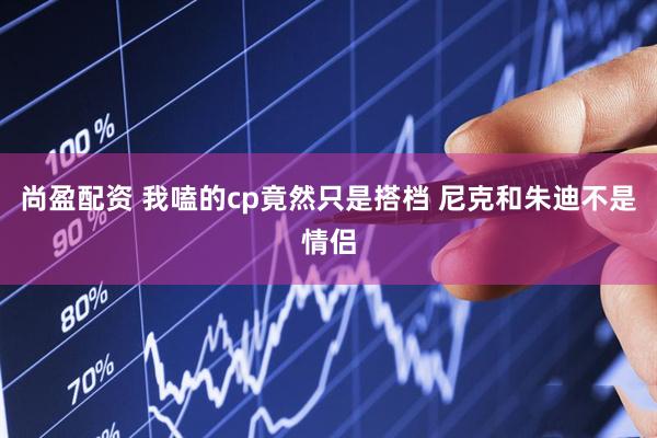 尚盈配资 我嗑的cp竟然只是搭档 尼克和朱迪不是情侣