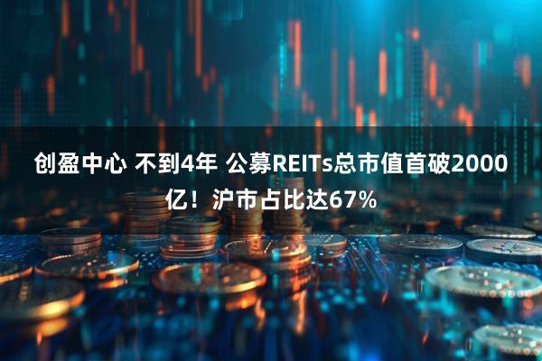 创盈中心 不到4年 公募REITs总市值首破2000亿！沪市占比达67%