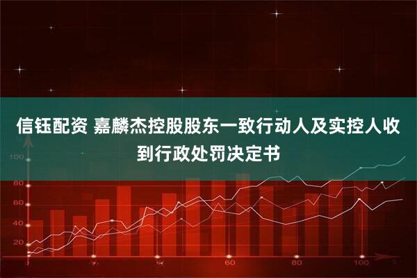 信钰配资 嘉麟杰控股股东一致行动人及实控人收到行政处罚决定书