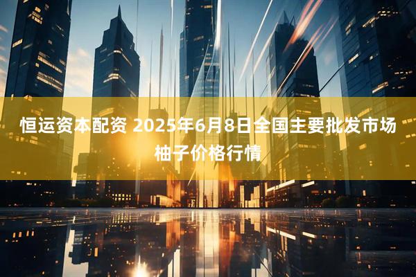 恒运资本配资 2025年6月8日全国主要批发市场柚子价格行情