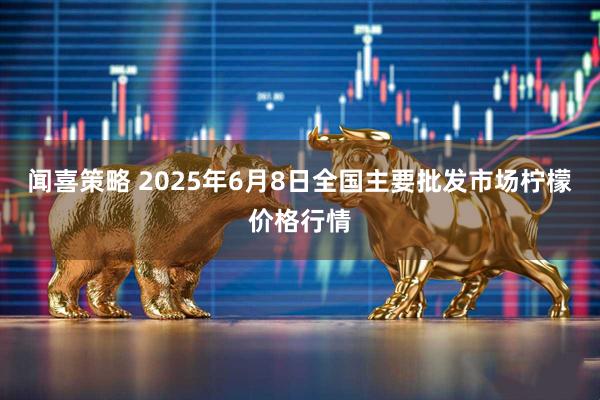 闻喜策略 2025年6月8日全国主要批发市场柠檬价格行情