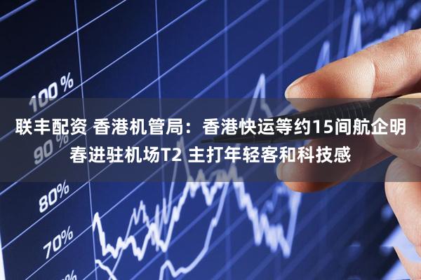 联丰配资 香港机管局：香港快运等约15间航企明春进驻机场T2 主打年轻客和科技感
