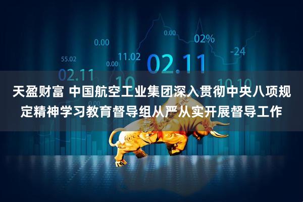 天盈财富 中国航空工业集团深入贯彻中央八项规定精神学习教育督导组从严从实开展督导工作