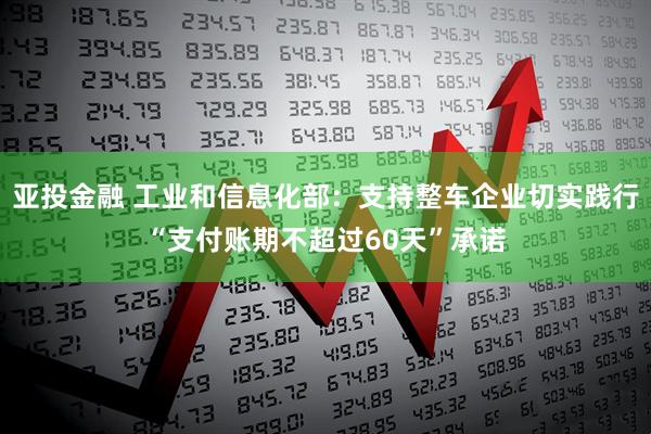 亚投金融 工业和信息化部：支持整车企业切实践行“支付账期不超过60天”承诺