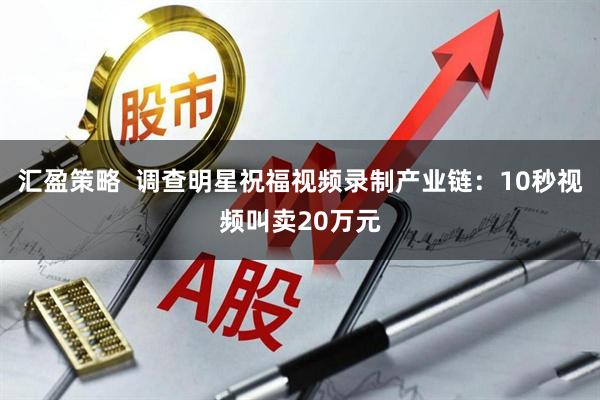 汇盈策略  调查明星祝福视频录制产业链：10秒视频叫卖20万元