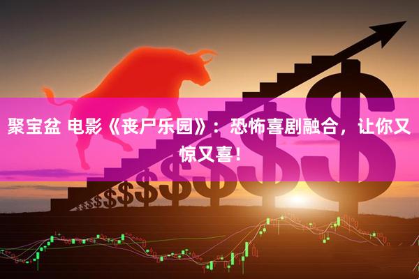 聚宝盆 电影《丧尸乐园》：恐怖喜剧融合，让你又惊又喜！
