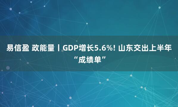 易信盈 政能量丨GDP增长5.6%! 山东交出上半年“成绩单”
