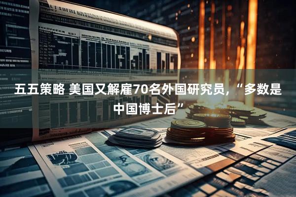 五五策略 美国又解雇70名外国研究员, “多数是中国博士后”