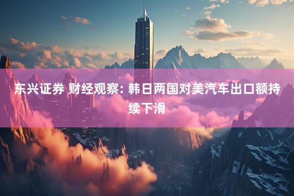 东兴证券 财经观察: 韩日两国对美汽车出口额持续下滑