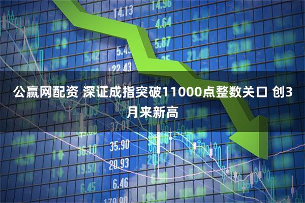 公赢网配资 深证成指突破11000点整数关口 创3月来新高