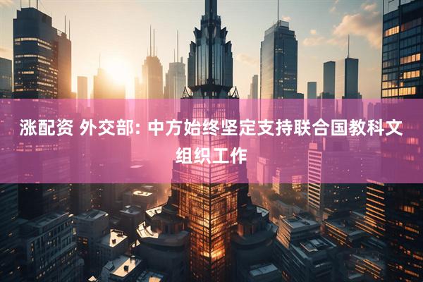 涨配资 外交部: 中方始终坚定支持联合国教科文组织工作