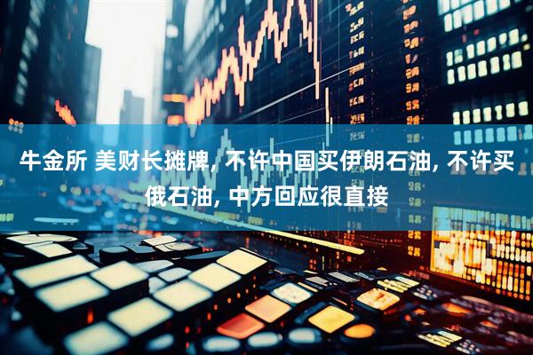 牛金所 美财长摊牌, 不许中国买伊朗石油, 不许买俄石油, 中方回应很直接