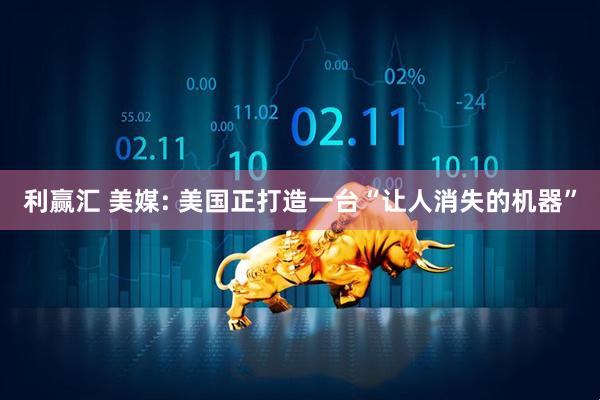 利赢汇 美媒: 美国正打造一台“让人消失的机器”