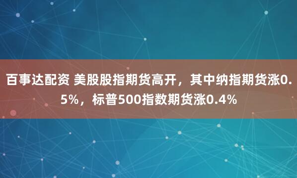 百事达配资 美股股指期货高开，其中纳指期货涨0.5%，标普500指数期货涨0.4%