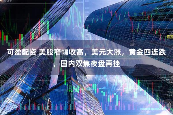 可盈配资 美股窄幅收高，美元大涨，黄金四连跌，国内双焦夜盘再挫