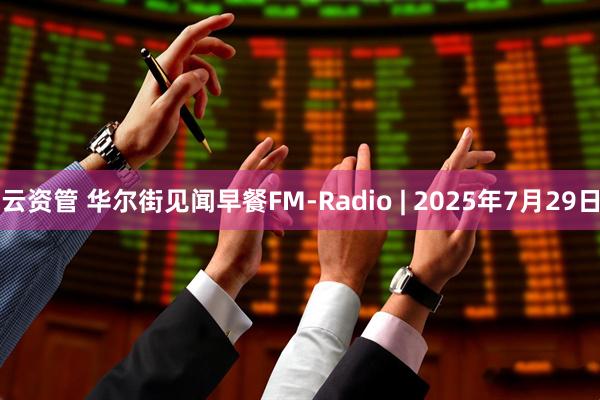 云资管 华尔街见闻早餐FM-Radio | 2025年7月29日