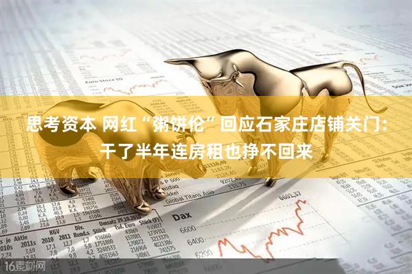 思考资本 网红“粥饼伦”回应石家庄店铺关门：干了半年连房租也挣不回来