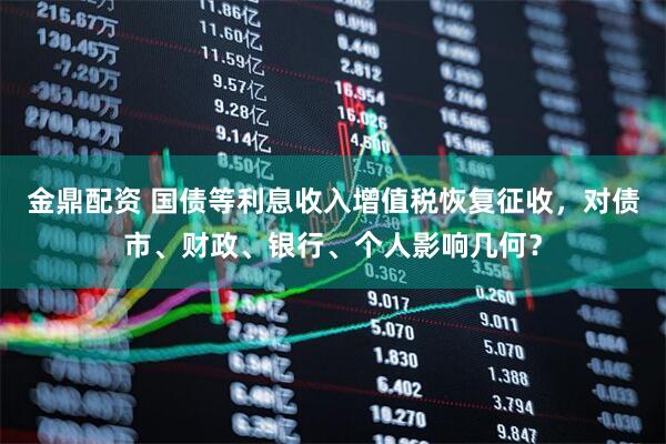 金鼎配资 国债等利息收入增值税恢复征收，对债市、财政、银行、个人影响几何？