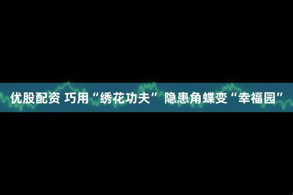 优股配资 巧用“绣花功夫” 隐患角蝶变“幸福园”