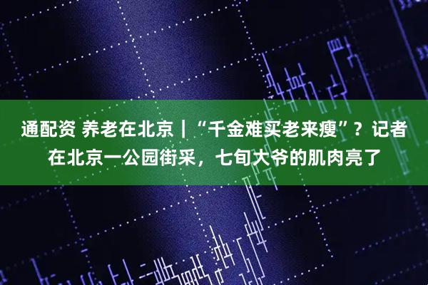 通配资 养老在北京｜“千金难买老来瘦”？记者在北京一公园街采，七旬大爷的肌肉亮了
