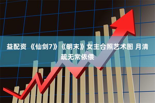 益配资 《仙剑7》《明末》女主合照艺术图 月清疏无常依偎
