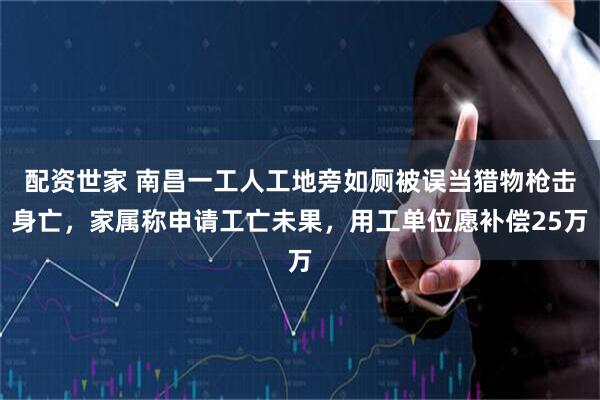 配资世家 南昌一工人工地旁如厕被误当猎物枪击身亡，家属称申请工亡未果，用工单位愿补偿25万