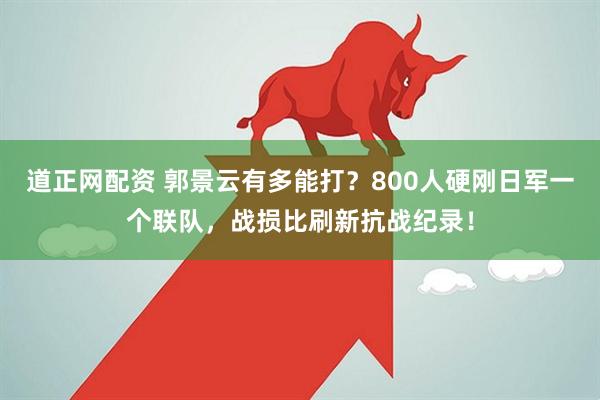 道正网配资 郭景云有多能打？800人硬刚日军一个联队，战损比刷新抗战纪录！