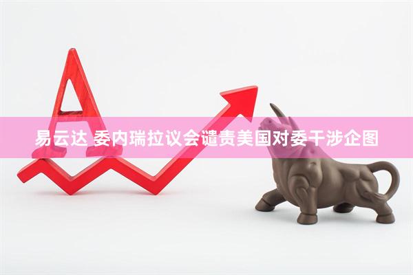 易云达 委内瑞拉议会谴责美国对委干涉企图