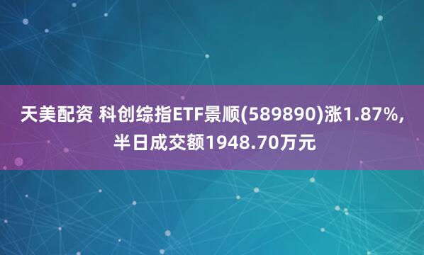 天美配资 科创综指ETF景顺(589890)涨1.87%, 半日成交额1948.70万元