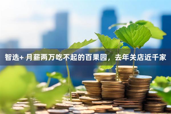 智选+ 月薪两万吃不起的百果园，去年关店近千家