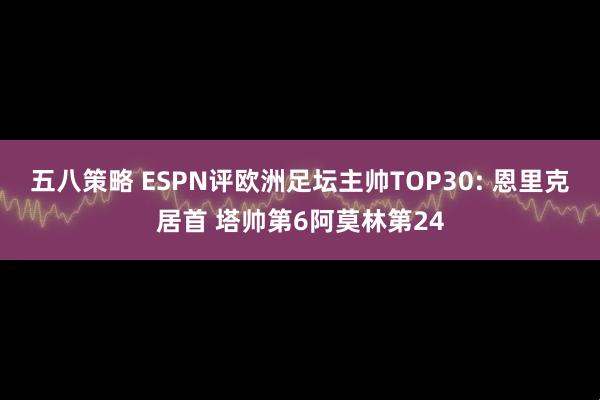 五八策略 ESPN评欧洲足坛主帅TOP30: 恩里克居首 塔帅第6阿莫林第24
