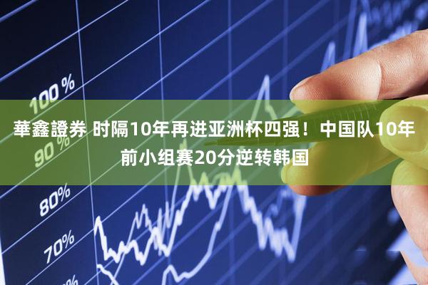 華鑫證券 时隔10年再进亚洲杯四强！中国队10年前小组赛20分逆转韩国