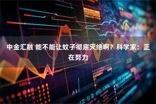 中金汇融 能不能让蚊子彻底灭绝啊？科学家：正在努力