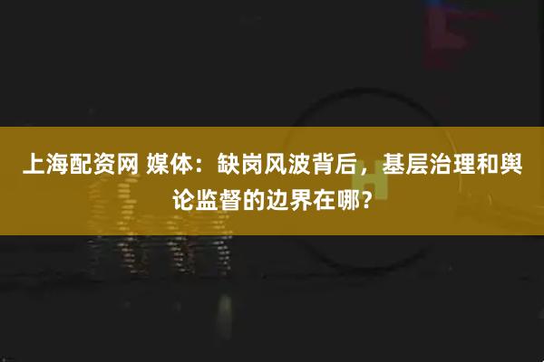 上海配资网 媒体：缺岗风波背后，基层治理和舆论监督的边界在哪？