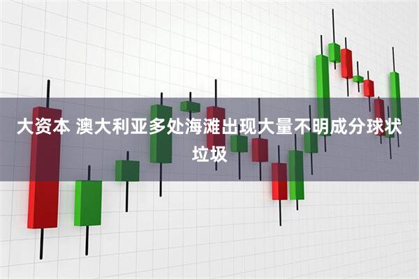 大资本 澳大利亚多处海滩出现大量不明成分球状垃圾
