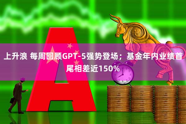 上升浪 每周回顾GPT-5强势登场；基金年内业绩首尾相差近150%