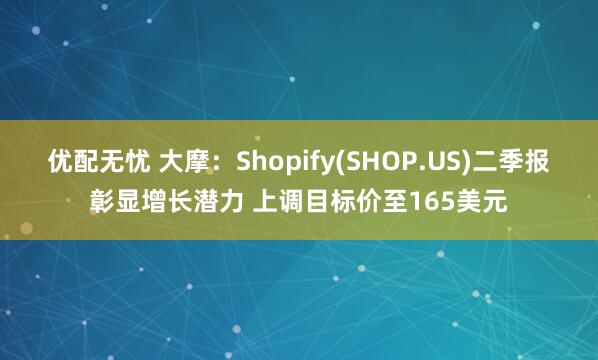 优配无忧 大摩：Shopify(SHOP.US)二季报彰显增长潜力 上调目标价至165美元